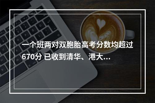 一个班两对双胞胎高考分数均超过670分 已收到清华、港大、浙大offer