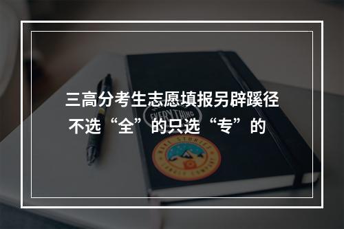 三高分考生志愿填报另辟蹊径 不选“全”的只选“专”的