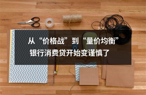 从“价格战”到“量价均衡” 银行消费贷开始变谨慎了