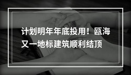 计划明年年底投用！瓯海又一地标建筑顺利结顶