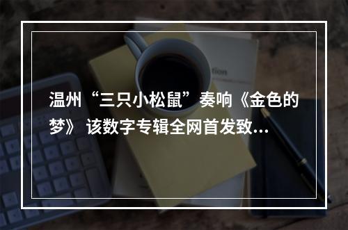 温州“三只小松鼠”奏响《金色的梦》 该数字专辑全网首发致敬民乐大师刘德海