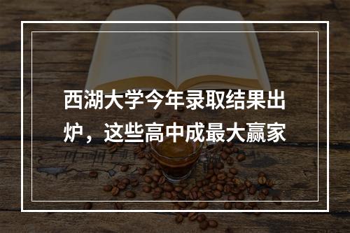 西湖大学今年录取结果出炉，这些高中成最大赢家