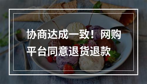 协商达成一致！网购平台同意退货退款