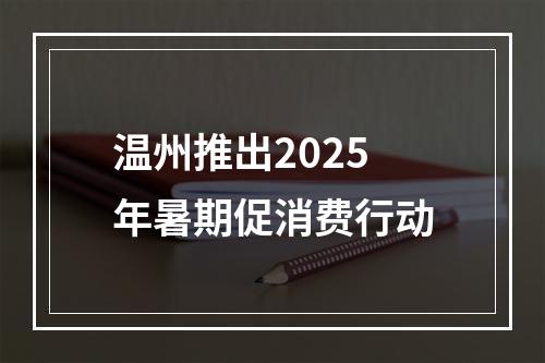 温州推出2025年暑期促消费行动