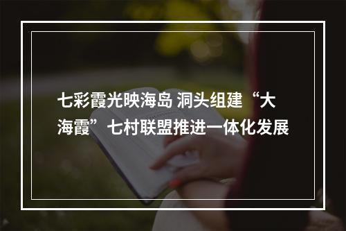 七彩霞光映海岛 洞头组建“大海霞”七村联盟推进一体化发展