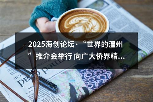 2025海创论坛·“世界的温州”推介会举行 向广大侨界精英发出盛情邀约