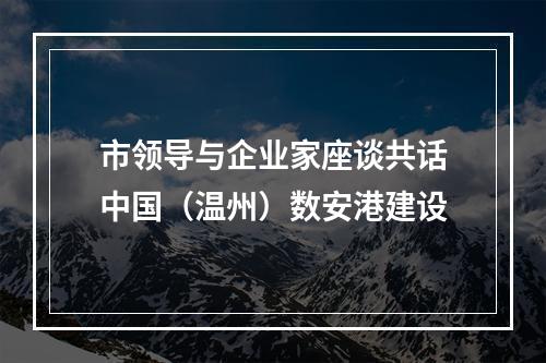 市领导与企业家座谈共话中国（温州）数安港建设