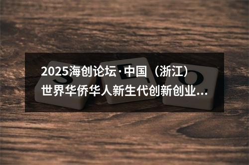 2025海创论坛·中国（浙江）世界华侨华人新生代创新创业大会在温州举行
