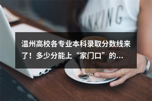 温州高校各专业本科录取分数线来了！多少分能上“家门口”的大学？