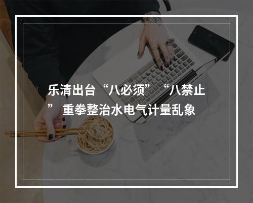 乐清出台“八必须”“八禁止” 重拳整治水电气计量乱象