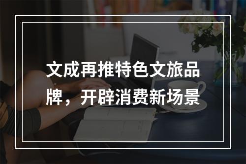 文成再推特色文旅品牌，开辟消费新场景