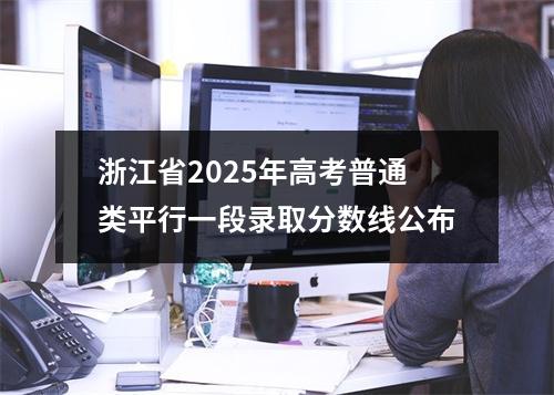 浙江省2025年高考普通类平行一段录取分数线公布