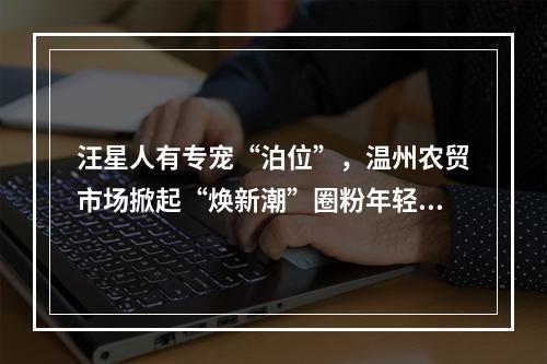 汪星人有专宠“泊位”，温州农贸市场掀起“焕新潮”圈粉年轻人