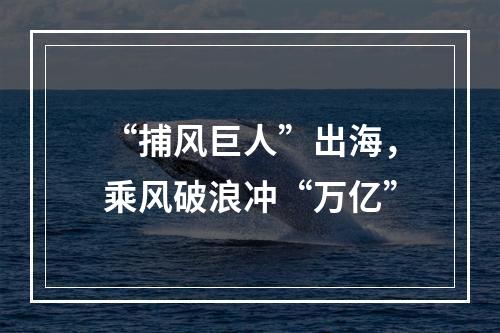 “捕风巨人”出海，乘风破浪冲“万亿”