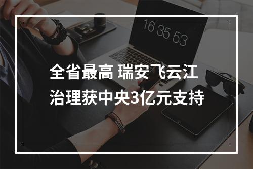 全省最高 瑞安飞云江治理获中央3亿元支持
