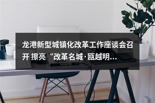 龙港新型城镇化改革工作座谈会召开 擦亮“改革名城·瓯越明珠”金名片