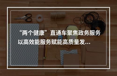 “两个健康”直通车聚焦政务服务 以高效能服务赋能高质量发展