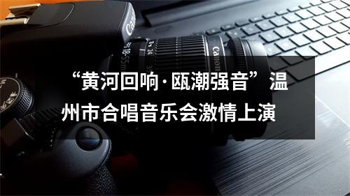 “黄河回响·瓯潮强音”温州市合唱音乐会激情上演