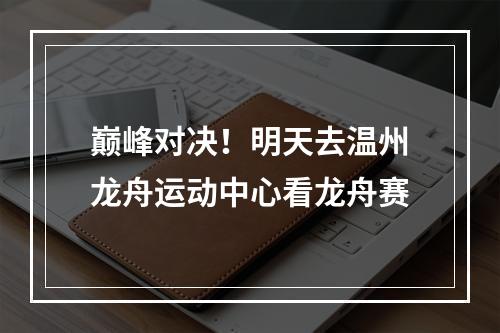 巅峰对决！明天去温州龙舟运动中心看龙舟赛