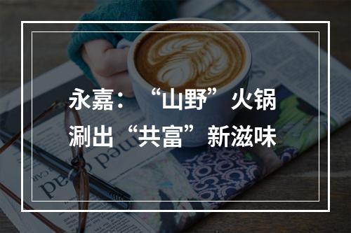 永嘉：“山野”火锅 涮出“共富”新滋味