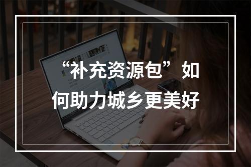 “补充资源包”如何助力城乡更美好