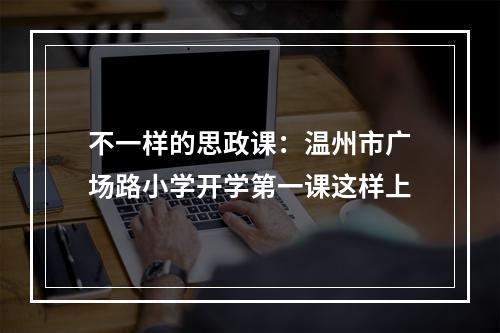 不一样的思政课：温州市广场路小学开学第一课这样上