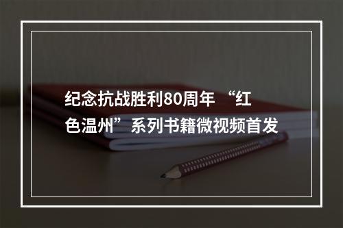 纪念抗战胜利80周年 “红色温州”系列书籍微视频首发