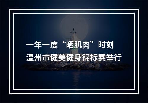 一年一度“晒肌肉”时刻 温州市健美健身锦标赛举行