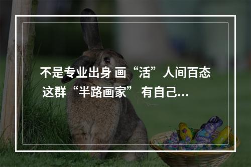 不是专业出身 画“活”人间百态 这群“半路画家” 有自己的“光”