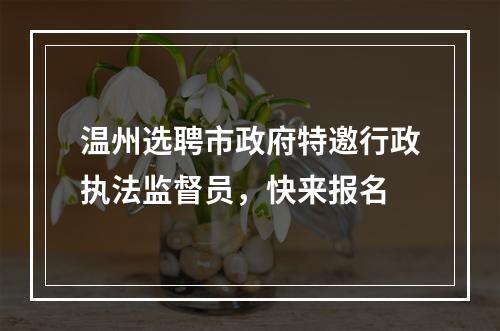 温州选聘市政府特邀行政执法监督员，快来报名