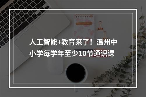 人工智能+教育来了！温州中小学每学年至少10节通识课