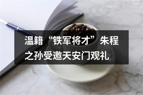 温籍“铁军将才”朱程之孙受邀天安门观礼