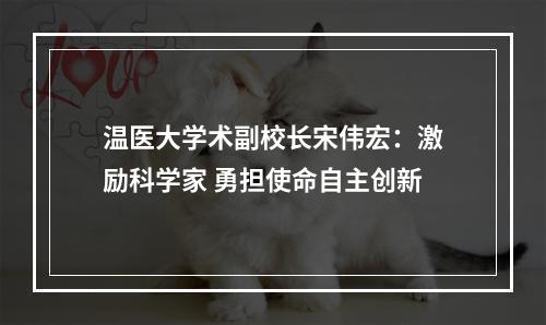 温医大学术副校长宋伟宏：激励科学家 勇担使命自主创新