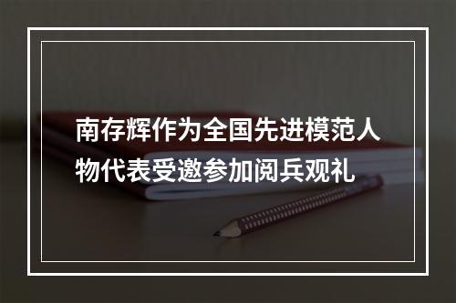 南存辉作为全国先进模范人物代表受邀参加阅兵观礼