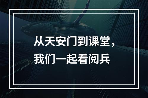 从天安门到课堂，我们一起看阅兵