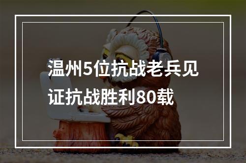 温州5位抗战老兵见证抗战胜利80载
