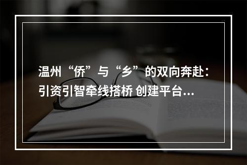 温州“侨”与“乡”的双向奔赴：引资引智牵线搭桥 创建平台拓展联谊