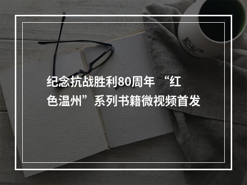 纪念抗战胜利80周年 “红色温州”系列书籍微视频首发