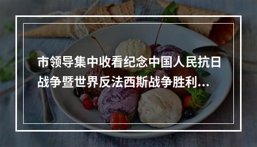 市领导集中收看纪念中国人民抗日战争暨世界反法西斯战争胜利80周年大会实况直播