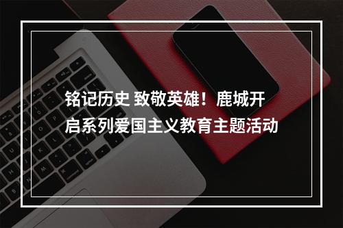 铭记历史 致敬英雄！鹿城开启系列爱国主义教育主题活动