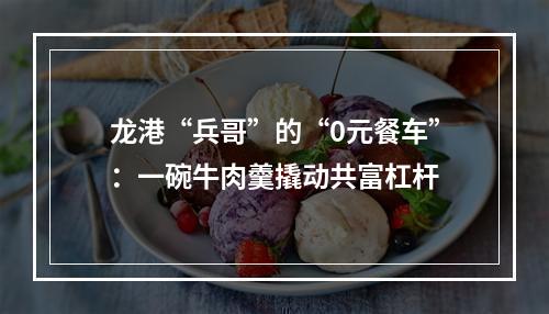 龙港“兵哥”的“0元餐车”：一碗牛肉羹撬动共富杠杆