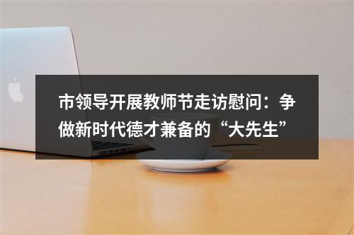 市领导开展教师节走访慰问：争做新时代德才兼备的“大先生”