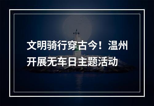 文明骑行穿古今！温州开展无车日主题活动