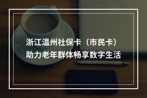 浙江温州社保卡（市民卡）助力老年群体畅享数字生活