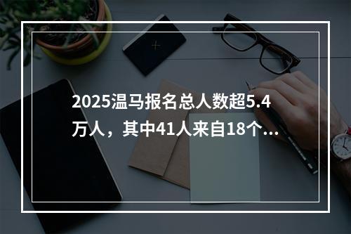 2025温马报名总人数超5.4万人，其中41人来自18个国家！本月底公布抽签结果