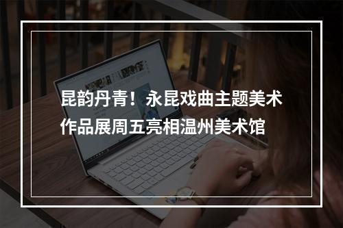 昆韵丹青！永昆戏曲主题美术作品展周五亮相温州美术馆