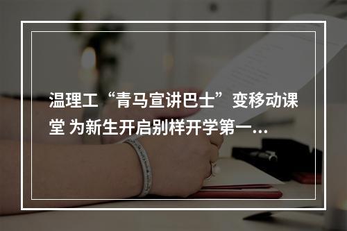 温理工“青马宣讲巴士”变移动课堂 为新生开启别样开学第一课
