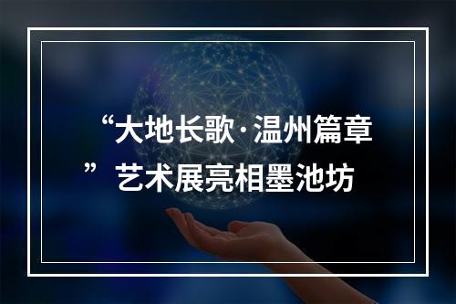 “大地长歌·温州篇章”艺术展亮相墨池坊