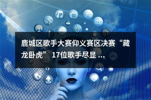 鹿城区歌手大赛仰义赛区决赛“藏龙卧虎” 17位歌手尽显 “民星”风采