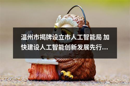 温州市揭牌设立市人工智能局 加快建设人工智能创新发展先行市